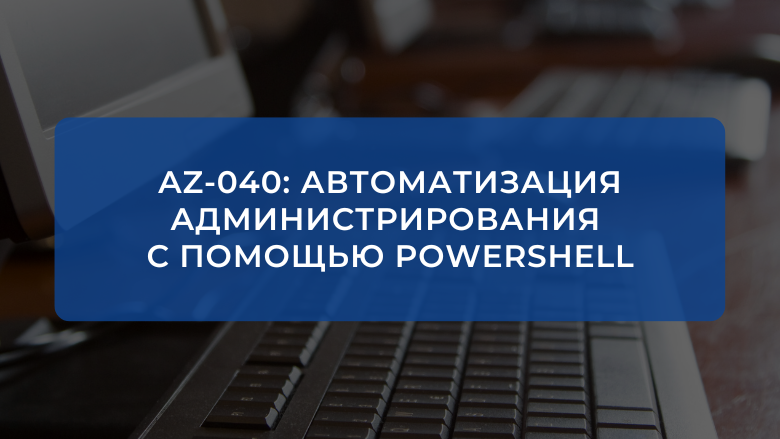 AZ-040: Автоматизация администрирования с помощью PowerShell